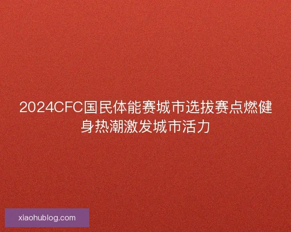 2024CFC国民体能赛城市选拔赛点燃健身热潮激发城市活力