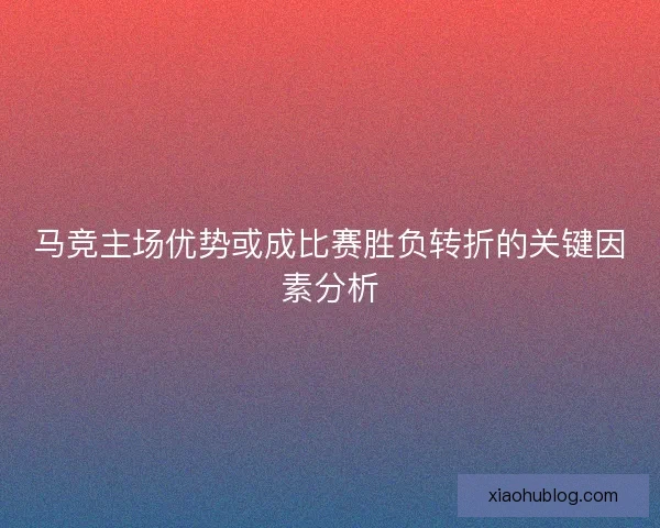 马竞主场优势或成比赛胜负转折的关键因素分析